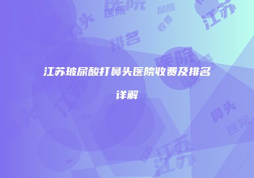 江苏玻尿酸打鼻头医院收费及排名详解