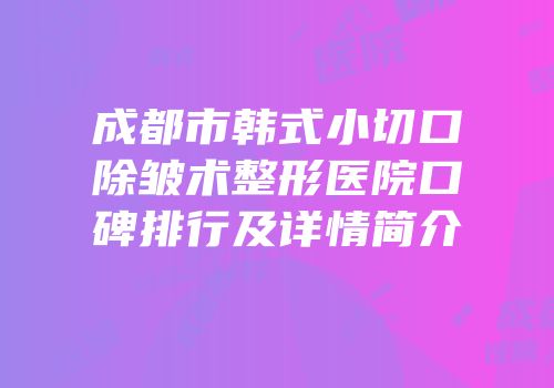 成都市韩式小切口除皱术整形医院口碑排行及详情简介