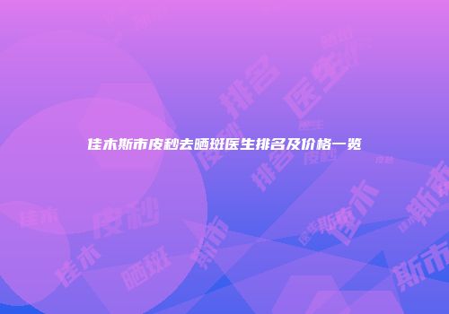 佳木斯市皮秒去晒斑医生排名及价格一览