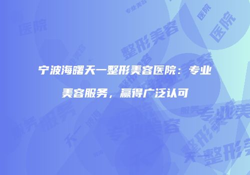 宁波海曙天一整形美容医院：专业美容服务，赢得广泛认可