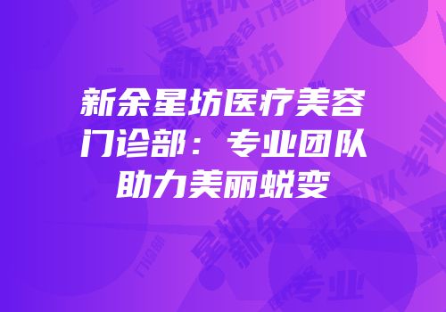 新余星坊医疗美容门诊部：专业团队助力美丽蜕变