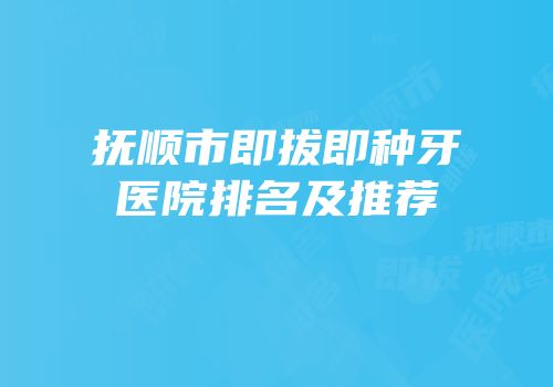 抚顺市即拔即种牙医院排名及推荐
