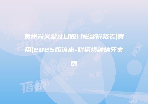 贵州兴义爱牙口腔门诊部价格表(费用)2025版流出-附搭桥种植牙案例