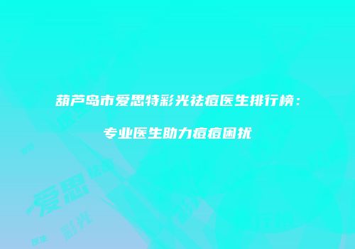 葫芦岛市爱思特彩光祛痘医生排行榜：专业医生助力痘痘困扰
