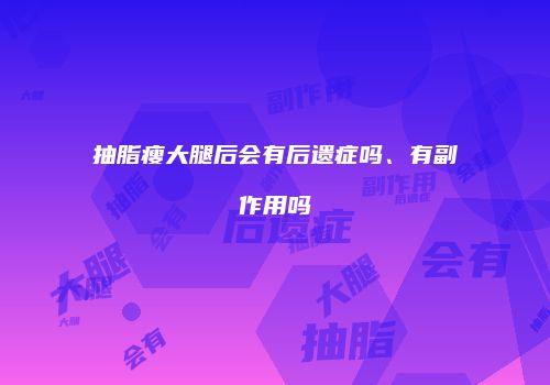 抽脂瘦大腿后会有后遗症吗、有副作用吗