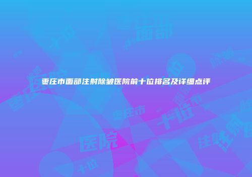 枣庄市面部注射除皱医院前十位排名及详细点评