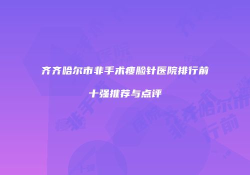 齐齐哈尔市非手术瘦脸针医院排行前十强推荐与点评