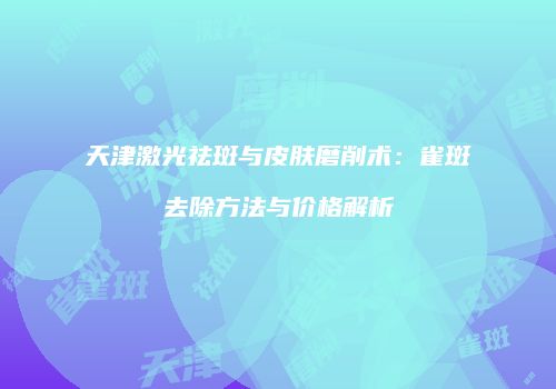 天津激光祛斑与皮肤磨削术：雀斑去除方法与价格解析