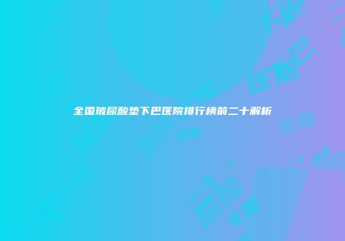 全国玻尿酸垫下巴医院排行榜前二十解析