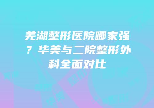 芜湖整形医院哪家强？华美与二院整形外科全面对比