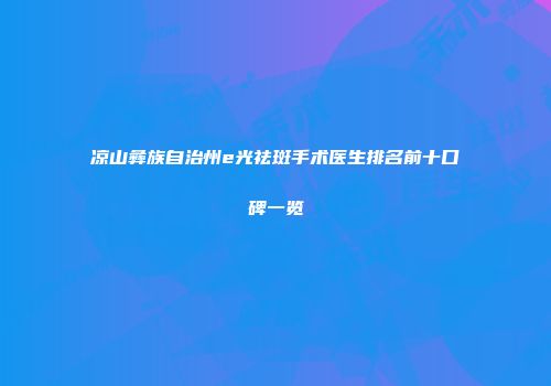 凉山彝族自治州e光祛斑手术医生排名前十口碑一览