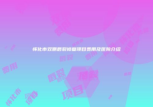 怀化市双侧唇裂修复项目费用及医院介绍