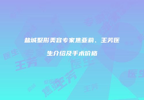 盐城整形美容专家焦亚莉、王芳医生介绍及手术价格