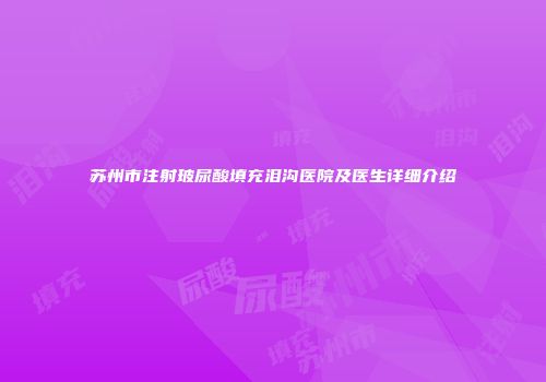 苏州市注射玻尿酸填充泪沟医院及医生详细介绍