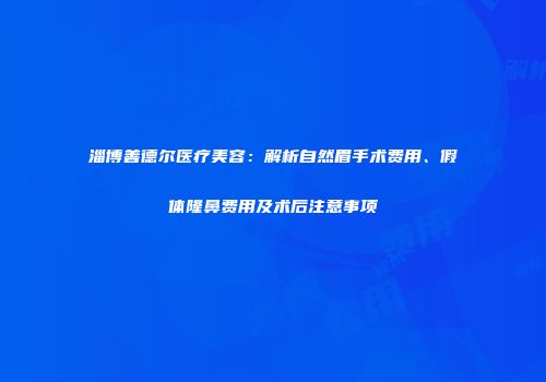 淄博善德尔医疗美容：解析自然眉手术费用、假体隆鼻费用及术后注意事项