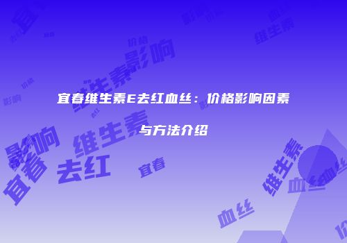 宜春维生素E去红血丝：价格影响因素与方法介绍