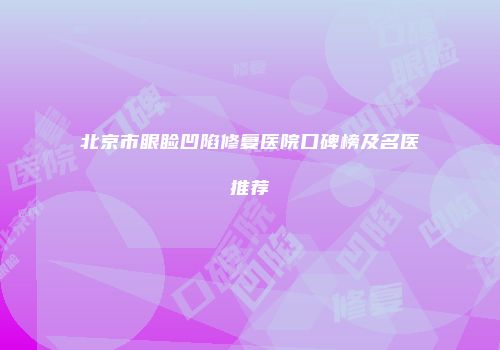 北京市眼睑凹陷修复医院口碑榜及名医推荐
