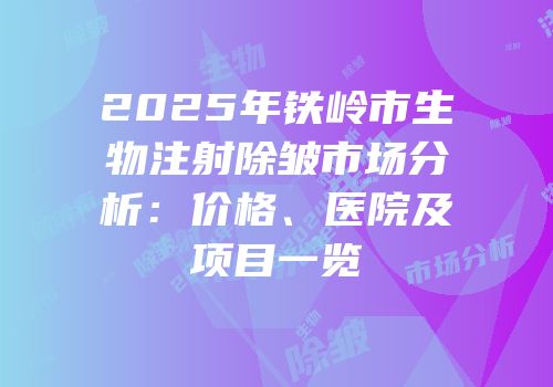 2025年铁岭市生物注射除皱市场分析：价格、医院及项目一览