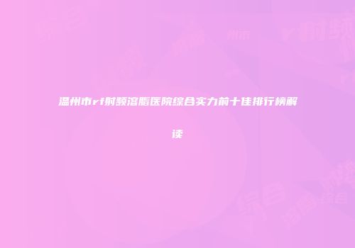 温州市rf射频溶脂医院综合实力前十佳排行榜解读