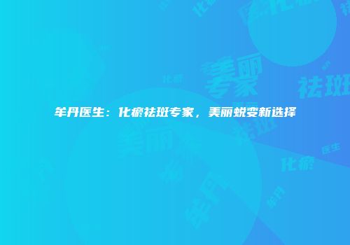 牟丹医生：化瘀祛斑专家，美丽蜕变新选择