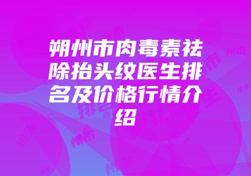 朔州市肉毒素祛除抬头纹医生排名及价格行情介绍
