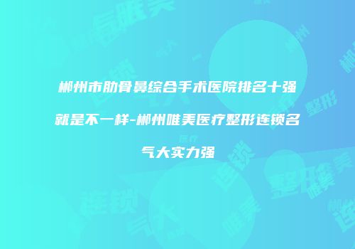 郴州市肋骨鼻综合手术医院排名十强就是不一样-郴州唯美医疗整形连锁名气大实力强