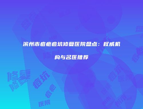 滨州市痘疤痘坑修复医院盘点：权威机构与名医推荐