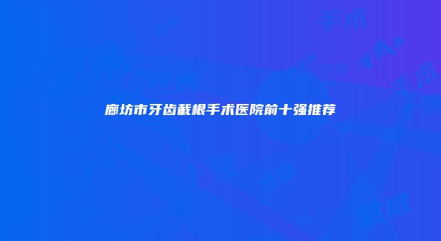 廊坊市牙齿截根手术医院前十强推荐