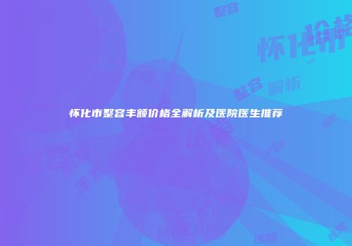 怀化市整容丰额价格全解析及医院医生推荐