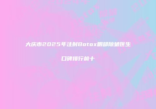 大庆市2025年注射Botox眼部除皱医生口碑排行前十