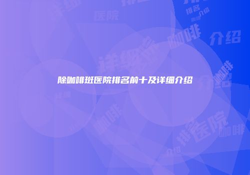 除咖啡斑医院排名前十及详细介绍