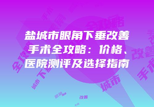 盐城市眼角下垂改善手术全攻略：价格、医院测评及选择指南