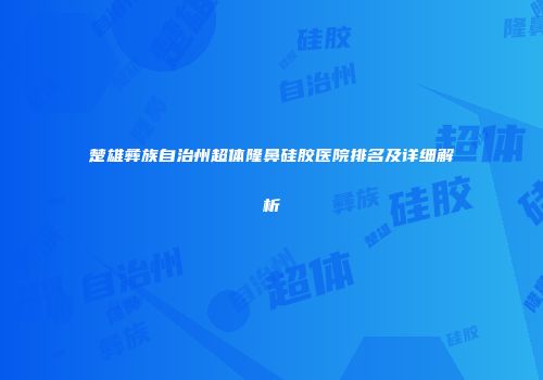楚雄彝族自治州超体隆鼻硅胶医院排名及详细解析