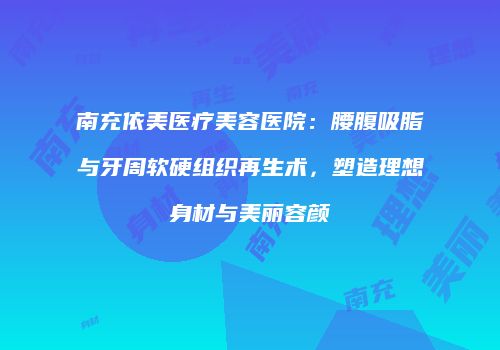 南充依美医疗美容医院：腰腹吸脂与牙周软硬组织再生术，塑造理想身材与美丽容颜