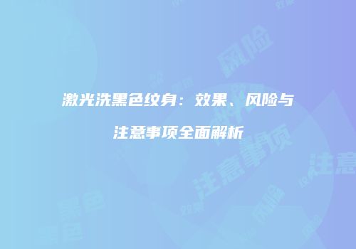 激光洗黑色纹身：效果、风险与注意事项全面解析