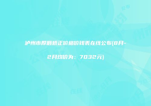 泸州市厚唇矫正价格价钱表在线公布(8月-2月均价为：7032元)