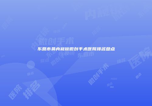 东营市鼻内窥镜微创手术医院排名盘点