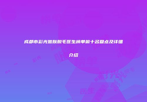 成都市彩光嫩肤脱毛医生榜单前十名盘点及详细介绍