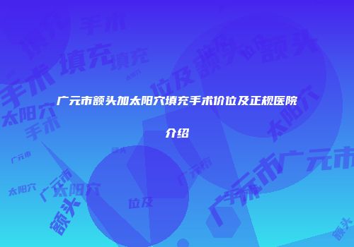 广元市额头加太阳穴填充手术价位及正规医院介绍