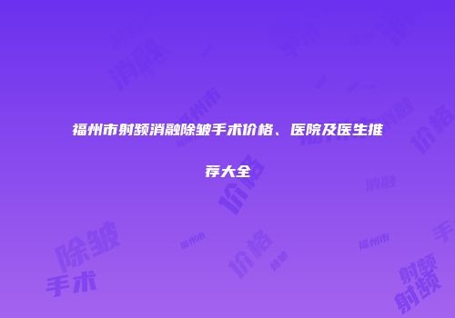 福州市射频消融除皱手术价格、医院及医生推荐大全