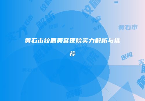 黄石市纹眉美容医院实力解析与推荐