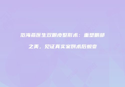 范海燕医生双眼皮整形术：重塑眼部之美，见证真实案例术后蜕变