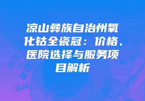 凉山彝族自治州氧化钴全瓷冠：价格、医院选择与服务项目解析