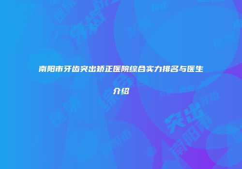 南阳市牙齿突出矫正医院综合实力排名与医生介绍