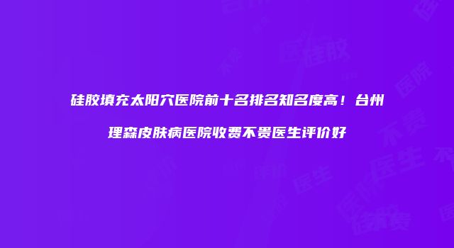 硅胶填充太阳穴医院前十名排名知名度高！台州理森皮肤病医院收费不贵医生评价好