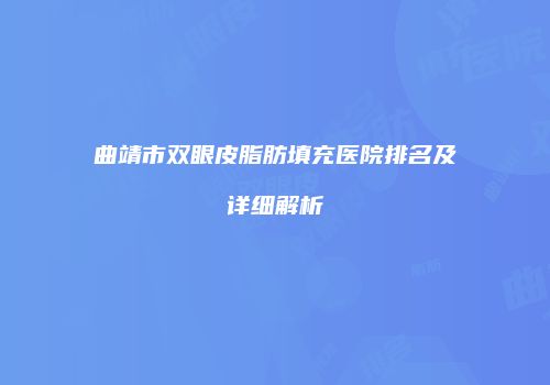 曲靖市双眼皮脂肪填充医院排名及详细解析