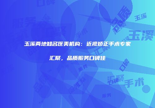 玉溪两地知名医美机构：近视矫正手术专家汇聚，品质服务口碑佳