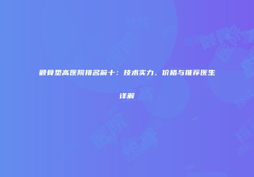 颧骨垫高医院排名前十：技术实力、价格与推荐医生详解