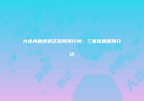 大连内眦皮矫正医院排行榜：三家优质医院介绍