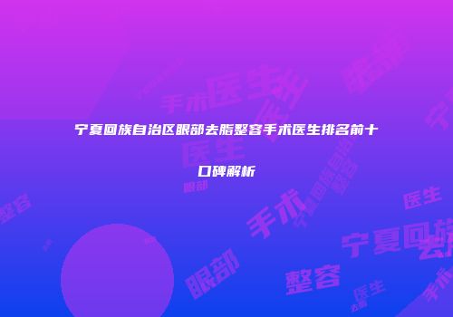 宁夏回族自治区眼部去脂整容手术医生排名前十口碑解析